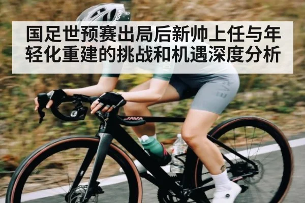 国足世预赛出局后新帅上任与年轻化重建的挑战和机遇深度分析