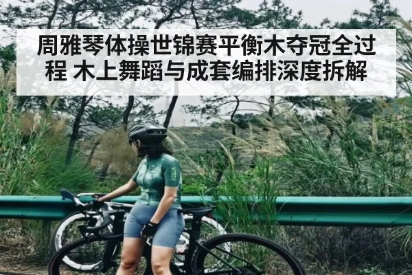 周雅琴体操世锦赛平衡木夺冠全过程 木上舞蹈与成套编排深度拆解