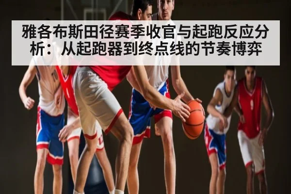 雅各布斯田径赛季收官与起跑反应分析：从起跑器到终点线的节奏博弈